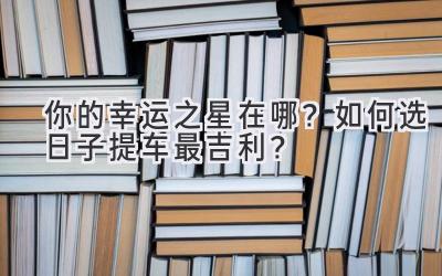  你的幸运之星在哪？如何选日子提车最吉利？ 