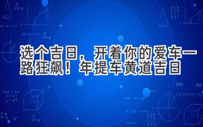   选个吉日，开着你的爱车一路狂飙！2024年提车黄道吉日  