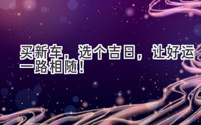   买新车，选个吉日，让好运一路相随！ 