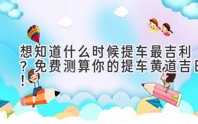   想知道什么时候提车最吉利？免费测算你的提车黄道吉日！ 