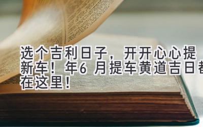   选个吉利日子，开开心心提新车！2024年6月提车黄道吉日都在这里！ 