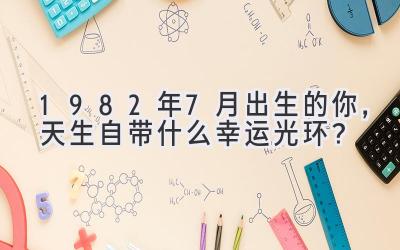   1982年7月出生的你，天生自带什么幸运光环？ 