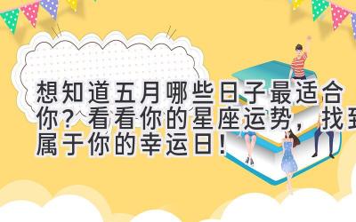   想知道五月哪些日子最适合你？看看你的星座运势，找到属于你的幸运日！ 