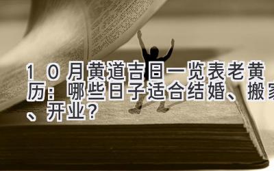  10月黄道吉日一览表老黄历：哪些日子适合结婚、搬家、开业？  