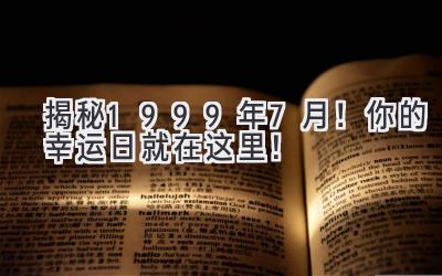   揭秘1999年7月！你的幸运日就在这里！ 