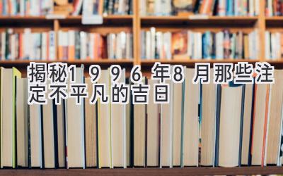  揭秘1996年8月那些注定不平凡的吉日 