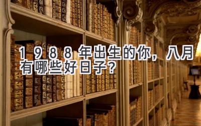   1988年出生的你，八月有哪些好日子？  