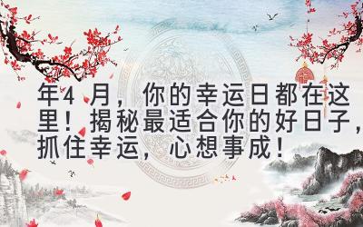  2023年4月，你的幸运日都在这里！揭秘最适合你的好日子，抓住幸运，心想事成！ 