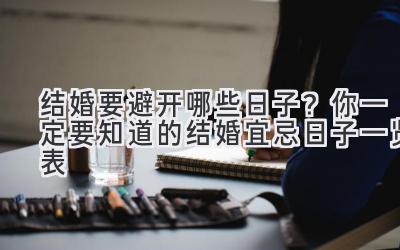  结婚要避开哪些日子？你一定要知道的结婚宜忌日子一览表 