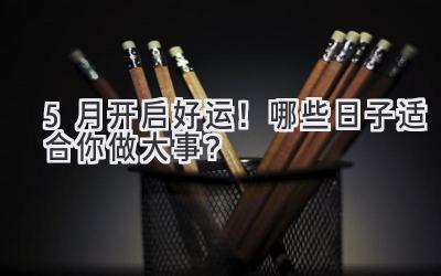   5月开启好运！哪些日子适合你做大事？  