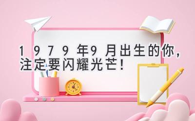   1979年9月出生的你，注定要闪耀光芒！ 