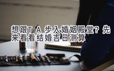   想跟TA步入婚姻殿堂？先来看看结婚吉日测算  