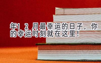  2024年12月最幸运的日子，你的幸运时刻就在这里！ 