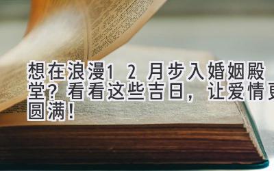   想在浪漫12月步入婚姻殿堂？ 看看这些吉日，让爱情更圆满！ 