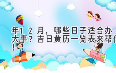   2023年12月，哪些日子适合办大事？吉日黄历一览表来帮你！ 