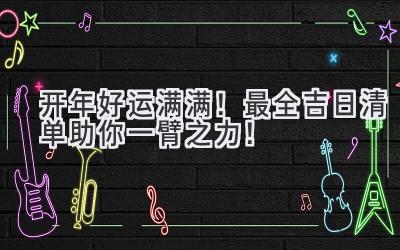   2023开年好运满满！最全吉日清单助你一臂之力！ 