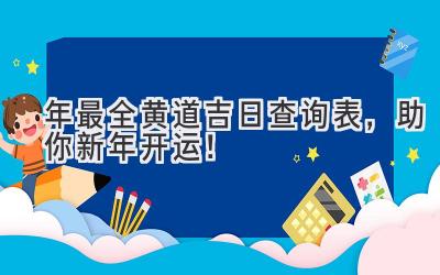   2023年最全黄道吉日查询表，助你新年开运！  