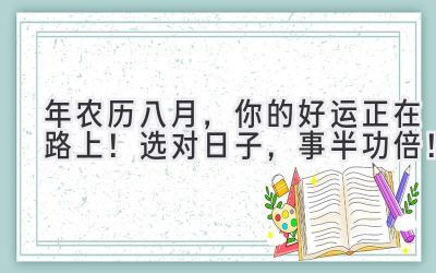  2024年农历八月，你的好运正在路上！选对日子，事半功倍！ 