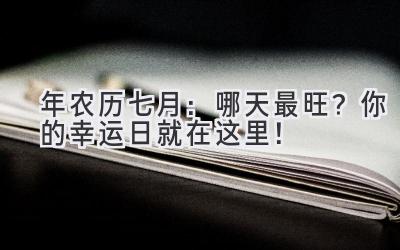   2023年农历七月：哪天最旺？你的幸运日就在这里！ 