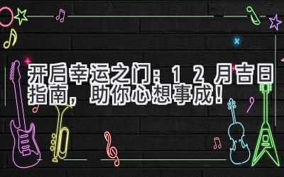   开启幸运之门：12月吉日指南，助你心想事成！ 