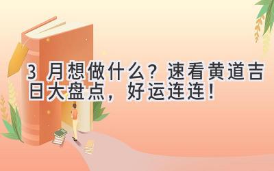   3月想做什么？速看黄道吉日大盘点，好运连连！ 