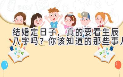  结婚定日子，真的要看生辰八字吗？  你该知道的那些事儿 