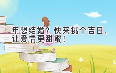  2023年想结婚？快来挑个吉日，让爱情更甜蜜！ 