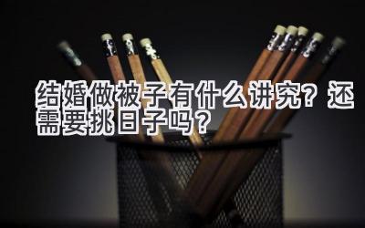   结婚做被子有什么讲究？还需要挑日子吗？  