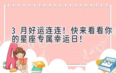   3月好运连连！快来看看你的星座专属幸运日！ 