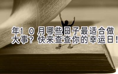   2023年10月哪些日子最适合做大事？快来查查你的幸运日！ 