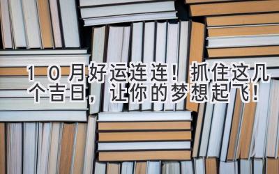  10月好运连连！抓住这几个吉日，让你的梦想起飞！ 