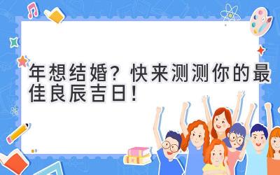  2023年想结婚？快来测测你的最佳良辰吉日！ 