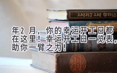   2023年2月，你的幸运开工日都在这里！ 幸运开工日一览表，助你一臂之力！ 