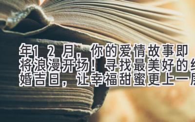  2023年12月，你的爱情故事即将浪漫开场！ 寻找最美好的结婚吉日，让幸福甜蜜更上一层楼！ 