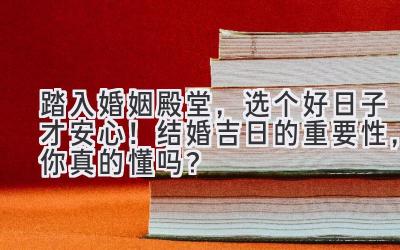   踏入婚姻殿堂，选个好日子才安心！ 结婚吉日的重要性，你真的懂吗？ 