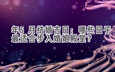   2023年5月结婚吉日：哪些日子最适合步入婚姻殿堂？  