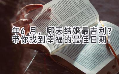  2023年6月，哪天结婚最吉利？带你找到幸福的最佳日期！ 