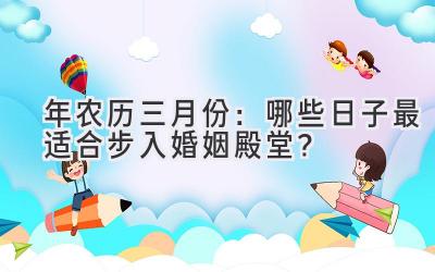  2023年农历三月份：哪些日子最适合步入婚姻殿堂？  