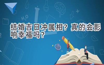   结婚吉日冲属相？真的会影响幸福吗？  