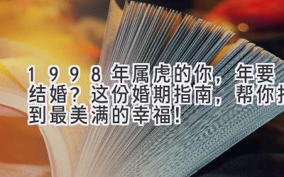  1998年属虎的你，2024年要结婚？这份婚期指南，帮你找到最美满的幸福！ 