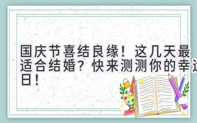   国庆节喜结良缘！这几天最适合结婚？快来测测你的幸运日！ 