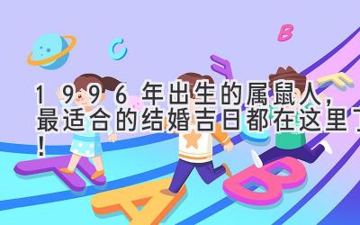   1996年出生的属鼠人，最适合的结婚吉日都在这里了！ 