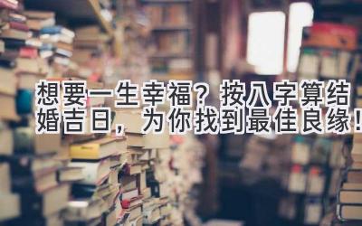   想要一生幸福？按八字算结婚吉日，为你找到最佳良缘！ 