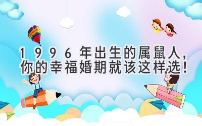  1996年出生的属鼠人，你的幸福婚期就该这样选！ 