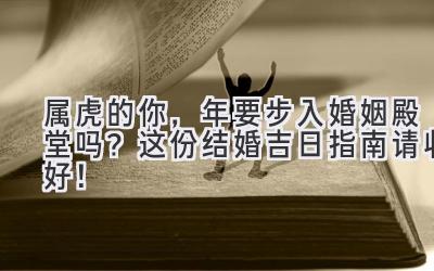  属虎的你，2023年要步入婚姻殿堂吗？这份结婚吉日指南请收好！ 