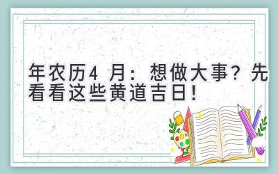   2023年农历4月：想做大事？先看看这些黄道吉日！ 