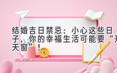  结婚吉日禁忌：小心这些日子，你的幸福生活可能要“开天窗”！ 