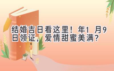   结婚吉日看这里！2023年1月9日领证，爱情甜蜜美满？ 