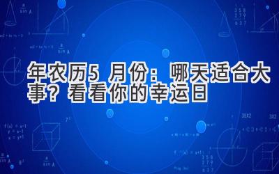  2023年农历5月份：哪天适合大事？看看你的幸运日 