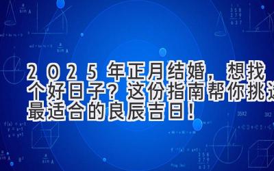  2025年正月结婚，想找个好日子？这份指南帮你挑选最适合的良辰吉日！ 